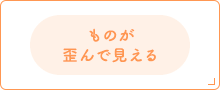 ものが歪んで見える